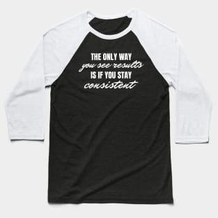 The Only Way You See Results Is If You Stay Consistent, Motivational Inspirational Quote Baseball T-Shirt